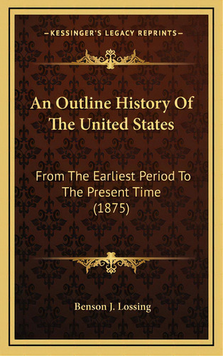 An Outline History Of The United States: From The Earliest Period To The Present Time (1875), De Lossing, Benson J.. Editorial Kessinger Pub Llc, Tapa Dura En Inglés