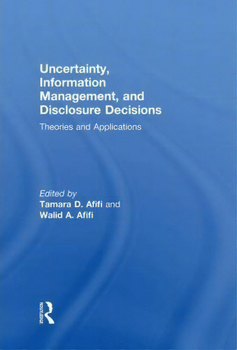 Uncertainty, Information Management, And Disclosure Decisions: Theories And Applications, De Tamara Afifi., Vol. 1. Editorial Taylor Francis Ltd, Tapa Dura En Inglés