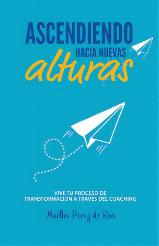 Ascendiendo Hacia Nuevas Alturas: Vive Tu Proceso De Transformaciãâ³n A Travãâ©s Del Coaching: Vive Tu Proceso De Transformación A Través Del Coaching, De Roa, Julissa., Vol. 1. Editorial Createspace,