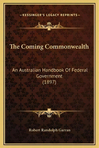 The Coming Commonwealth : An Australian Handbook Of Federal Government (1897), De Robert Randolph Garran. Editorial Kessinger Publishing, Tapa Dura En Inglés