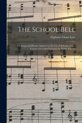 The School Bell: 150 Songs And Hymns Adapted To The Use Of Schools, With A Course Of Graded Exerc..., De Lyte, Eliphalet Oram 1842-1913. Editorial Legare Street Pr, Tapa Blanda En Inglés