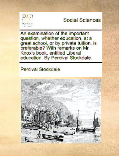 An Examination Of The Important Question, Whether Education, At A Great School, Or By Private Tui..., De Stockdale, Percival. Editorial Gale Ecco Print Ed, Tapa Blanda En Inglés