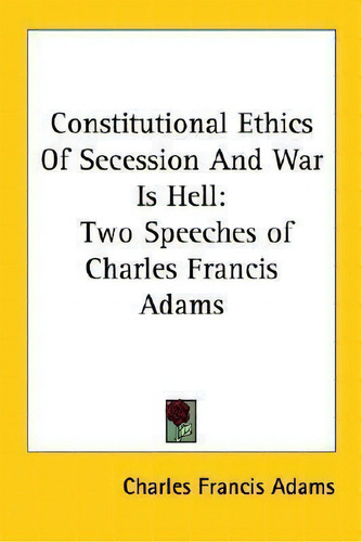 Constitutional Ethics Of Secession And War Is Hell : Two Speeches Of Charles Francis Adams, De Jr. Charles Francis Adams. Editorial Kessinger Publishing, Tapa Blanda En Inglés