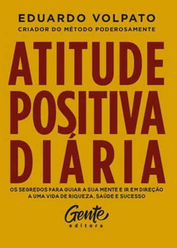 Atitude Positiva Diária: Os Segredos Para Guiar A Sua Mente E Ir Em Direção A Uma Vida De Riqueza, Saúde E Sucesso., De Volpato, Eduardo. Editora Gente, Capa Mole Em Português