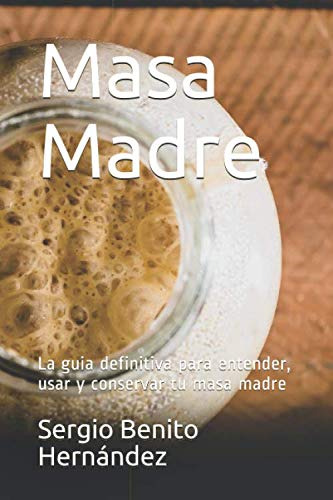 Masa Madre: La Guia Definitiva Para Entender Usar Y Conserva