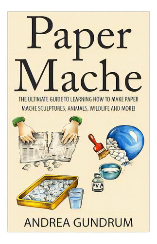 Paper Mache: The Ultimate Guide To Learning How To Make Paper Mache Sculptures, Animals, Wildlife..., De Gundrum, Andrea. Editorial Createspace, Tapa Blanda En Inglés