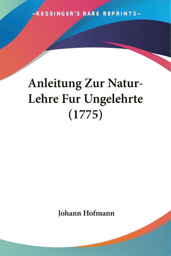 Anleitung Zur Natur-lehre Fur Ungelehrte (1775), De Hofmann, Johann. Editorial Kessinger Pub Llc, Tapa Blanda En Inglés