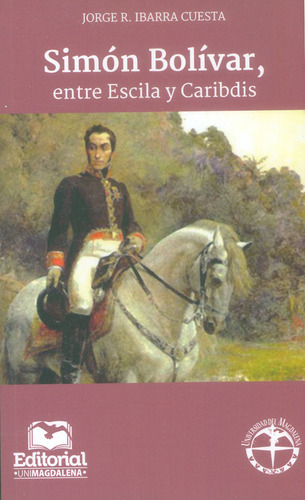 Simón Bolívar, entre Escila y Caribdis, de Jorge R. Ibarra Cuesta. Serie 9587460995, vol. 1. Editorial U. del Magdalena, tapa blanda, edición 2018 en español, 2018