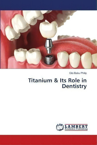 Titanium & Its Role In Dentistry, De Gibi Babu Philip. Editorial Lap Lambert Academic Publishing, Tapa Blanda En Inglés