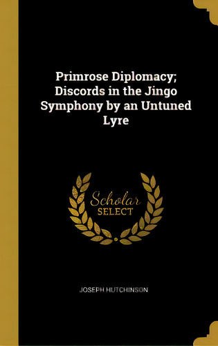 Primrose Diplomacy; Discords In The Jingo Symphony By An Untuned Lyre, De Hutchinson, Joseph. Editorial Wentworth Pr, Tapa Dura En Inglés