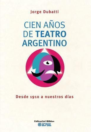 Cien Años De Teatro Argentino Desde 1910 A Nuestros Dias