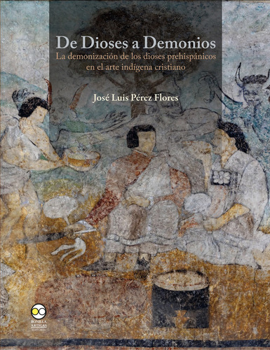 De Dioses A Demonios : La Demonización De Los Dioses Prehispánicos En El Arte Indígena Cristiano, De Pérez Flores, José Luis. Editorial Bonilla Artigas, Edición 1 En Español, 2021