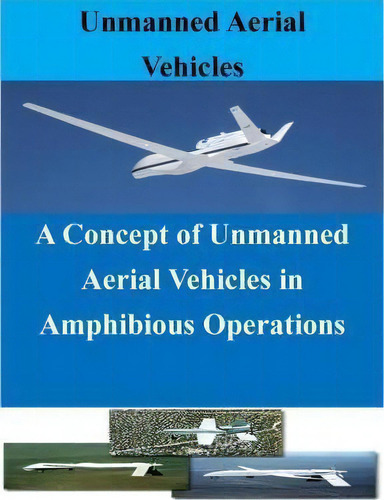 A Concept Of Unmanned Aerial Vehicles In Amphibious Operations, De Naval Postgraduate School., Vol. 1. Editorial Createspace Independent Publishing Platform, Tapa Blanda En Inglés