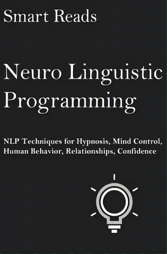 Neuro Linguistic Programming : Nlp Techniques For Hypnosis, Mind Control, Human Behavior, Relatio..., De Smart Reads. Editorial Createspace Independent Publishing Platform, Tapa Blanda En Inglés