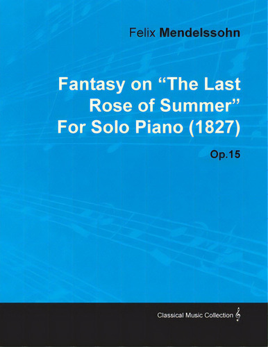 Fantasy On The Last Rose Of Summer By Felix Mendelssohn For Solo Piano (1827) Op.15: For Solo Piano (1827), De Mendelssohn, Felix., Vol. 1. Editorial Klempner Pr, Tapa Blanda En Inglés