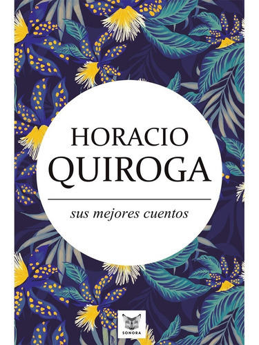 Horacio Quiroga, Sus Mejores Cuentos, De Quiroga, Horacio. Editorial Sonora Ediciones, Tapa Blanda, Edición 1 En Español, 2016