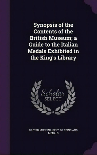 Synopsis Of The Contents Of The British Museum; A Guide To The Italian Medals Exhibited In The Ki..., De British Museum Dept Of Coins And Medal. Editorial Palala Press, Tapa Dura En Inglés