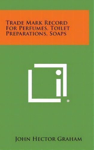 Trade Mark Record For Perfumes, Toilet Preparations, Soaps, De John Hector Graham. Editorial Literary Licensing, Llc En Inglés