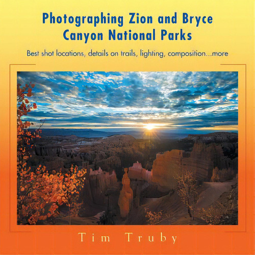 Photographing Zion And Bryce Canyon National Parks: Best Shot Locations, Details On Trails, Light..., De Truby, Tim. Editorial Xlibris Corp, Tapa Blanda En Inglés