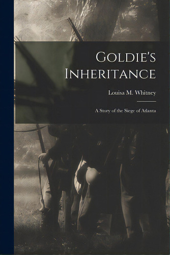 Goldie's Inheritance: A Story Of The Siege Of Atlanta, De Whitney, Louisa M. (louisa Maretta) B.. Editorial Legare Street Pr, Tapa Blanda En Inglés