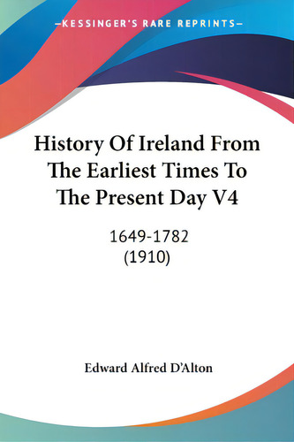 History Of Ireland From The Earliest Times To The Present Day V4: 1649-1782 (1910), De D'alton, Edward Alfred., Vol. 1. Editorial Kessinger Pub Llc, Tapa Blanda En Inglés, 1910