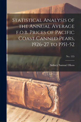 Statistical Analysis Of The Annual Average F.o.b. Prices Of Pacific Coast Canned Pears, 1926-27 T..., De Hoos, Sidney Samuel. Editorial Hassell Street Pr, Tapa Blanda En Inglés