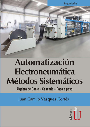 AUTOMATIZACIÓN ELECTRONEUMÁTICA. MÉTODOS SISTEMÁTICOS, de Juan Camilo Vásquez Cortés|Juan Pablo Cardona Guio. Editorial Ediciones de la U, tapa pasta blanda, edición 1 en español, 2017