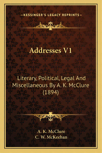 Addresses V1: Literary, Political, Legal And Miscellaneous By A. K. Mcclure (1894), De Mcclure, A. K.. Editorial Kessinger Pub Llc, Tapa Blanda En Inglés