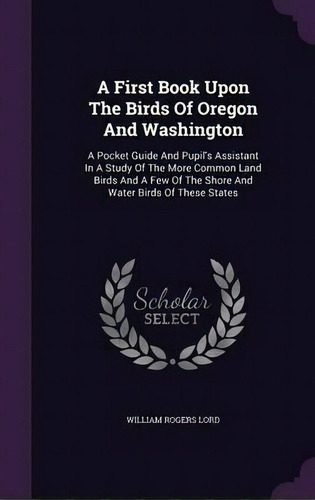 A First Book Upon The Birds Of Oregon And Washington, De William Rogers Lord. Editorial Palala Press, Tapa Dura En Inglés