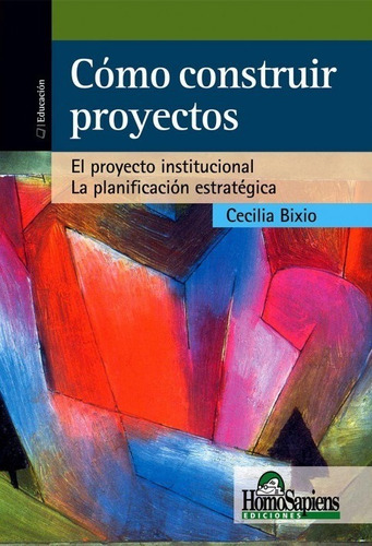 Cómo construir proyectos. El proyecto institucional. La planificación estratégica, de Cecilia Bixio. Editorial Homo Sapiens en español