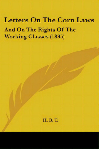 Letters On The Corn Laws: And On The Rights Of The Working Classes (1835), De H. B. T.. Editorial Kessinger Pub Llc, Tapa Blanda En Inglés