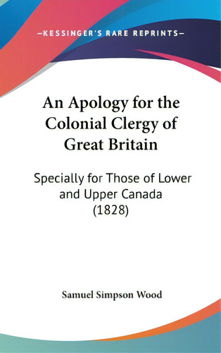 An Apology For The Colonial Clergy Of Great Britain: Specially For Those Of Lower And Upper Canad..., De Wood, Samuel Simpson. Editorial Kessinger Pub Llc, Tapa Dura En Inglés