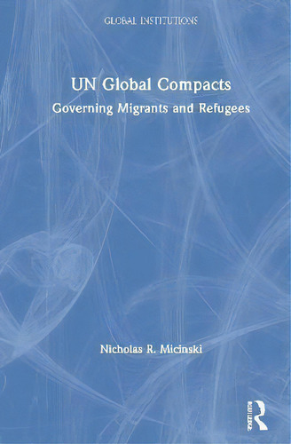 Un Global Compacts : Governing Migrants And Refugees, De Nicholas R. Micinski. Global Institutions, Vol. 1. Editorial Routledge, Tapa Dura En Inglés