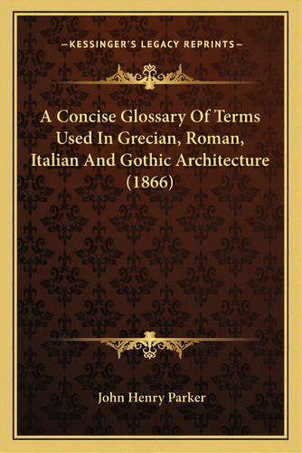 A Concise Glossary Of Terms Used In Grecian, Roman, Italian And Gothic Architecture (1866), De Parker, John Henry. Editorial Kessinger Pub Llc, Tapa Blanda En Inglés