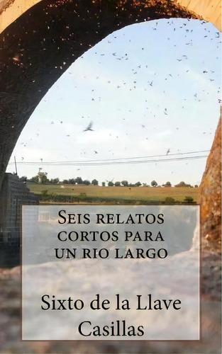 Seis Relatos Cortos Para Un Rio Largo: 6 Relatos Cortos Y 1 Poema, De De La Llave Casillas, Sixto. Editorial Createspace, Tapa Blanda En Español