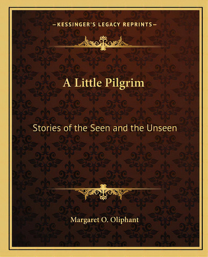 A Little Pilgrim: Stories Of The Seen And The Unseen, De Oliphant, Margaret O.. Editorial Kessinger Pub Llc, Tapa Blanda En Inglés
