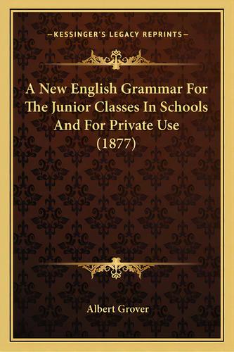A New English Grammar For The Junior Classes In Schools And For Private Use (1877), De Grover, Albert. Editorial Kessinger Pub Llc, Tapa Blanda En Inglés