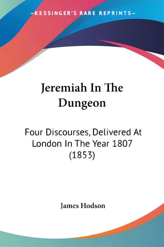 Jeremiah In The Dungeon: Four Discourses, Delivered At London In The Year 1807 (1853), De Hodson, James., Vol. 1. Editorial Kessinger Pub Llc, Tapa Blanda En Inglés