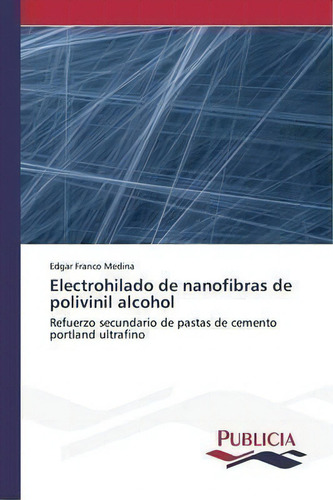 Electrohilado De Nanofibras De Polivinil Alcohol: Refuerzo Secundario De Pastas De Cemento Portland Ultrafino, De Franco Medina Edgar., Vol. 1. Editorial Publicia, Tapa Blanda En Español