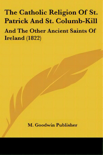 The Catholic Religion Of St. Patrick And St. Columb-kill: And The Other Ancient Saints Of Ireland..., De M. Goodwin Publisher. Editorial Kessinger Pub Llc, Tapa Blanda En Inglés