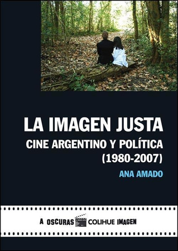 Imagen Justa, La: Cine Argentino y Política 1980-2007, de Ana  Amado. Editorial Colihue, edición 1 en español