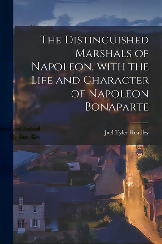 The Distinguished Marshals Of Napoleon, With The Life And Character Of Napoleon Bonaparte, De Headley, Joel Tyler 1813-1897. Editorial Legare Street Pr, Tapa Blanda En Inglés