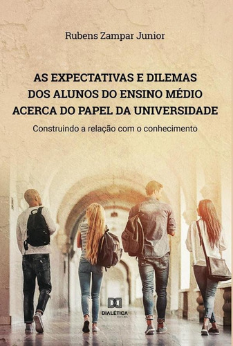 As Expectativas E Dilemas Dos Alunos Do Ensino Médio Acerca Do Papel Da Universidade, De Rubens Zampar Junior. Editorial Dialética, Tapa Blanda En Portugués, 2022