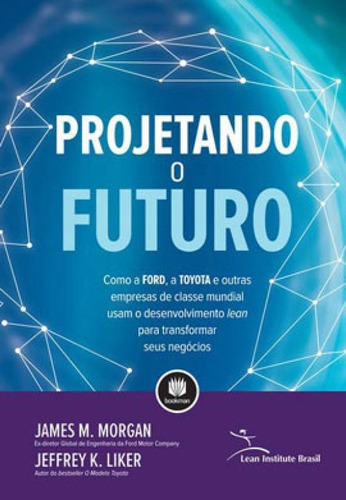 Projetando O Futuro: Como A Ford, A Toyota E Outras Empresas De Classe Mundial Usam O Desenvolvimento Lean Para Transform, De Liker, Jeffrey K.. Editora Bookman, Capa Mole Em Português