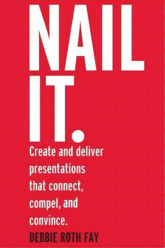 Nail It.: Create And Deliver Presentations That Connect, Compel, And Convince., De Debbie Roth Fay., Vol. 1. Editorial Bespeak Presentation Solutions Llc, Tapa Blanda En Inglés