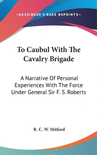 To Caubul With The Cavalry Brigade: A Narrative Of Personal Experiences With The Force Under Gene..., De Mitford, R. C. W.. Editorial Kessinger Pub Llc, Tapa Dura En Inglés