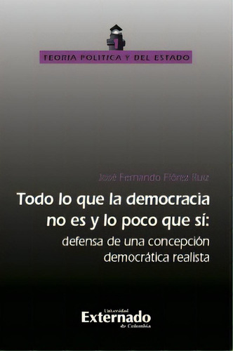 Todo Lo Que La Democracia No Es Y Lo Poco Que Sí. Defensa, De José Fernando Flórez Ruiz. 9587723632, Vol. 1. Editorial Editorial U. Externado De Colombia, Tapa Blanda, Edición 2015 En Español, 2015