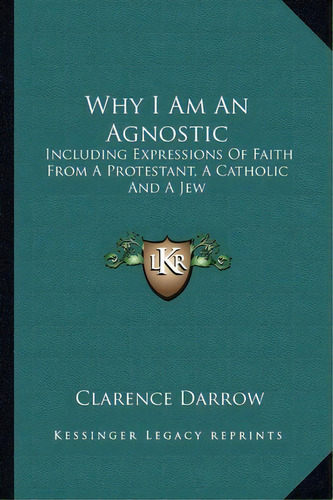 Why I Am An Agnostic : Including Expressions Of Faith From A Protestant, A Catholic And A Jew, De Clarence Darrow. Editorial Kessinger Publishing, Tapa Blanda En Inglés