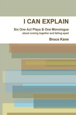 I Can Explain - Six One Act Plays & A Monologue - Bruce K...