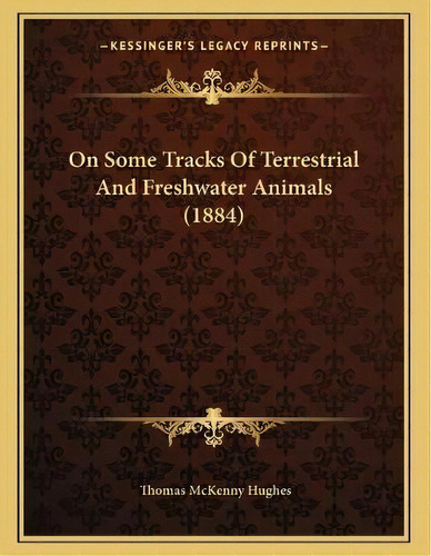 On Some Tracks Of Terrestrial And Freshwater Animals (1884), De Thomas Mckenny Hughes. Editorial Kessinger Publishing, Tapa Blanda En Inglés